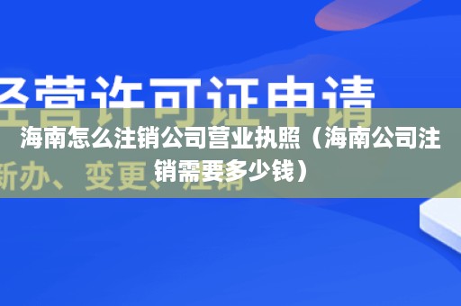 海南怎么注销公司营业执照（海南公司注销需要多少钱）