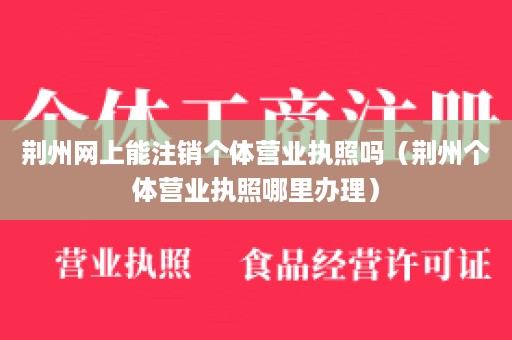 荆州网上能注销个体营业执照吗（荆州个体营业执照哪里办理）