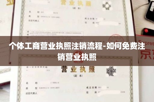 个体工商营业执照注销流程-如何免费注销营业执照