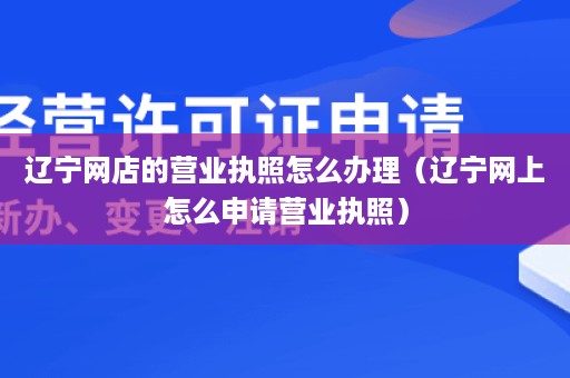 辽宁网店的营业执照怎么办理（辽宁网上怎么申请营业执照）