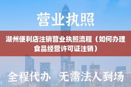 湖州便利店注销营业执照流程（如何办理食品经营许可证注销）