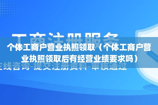 个体工商户营业执照领取（个体工商户营业执照领取后有经营业绩要求吗）