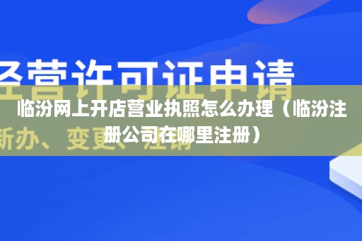 临汾网上开店营业执照怎么办理（临汾注册公司在哪里注册）