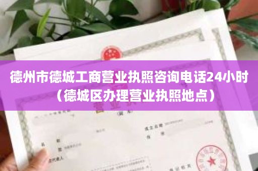 德州市德城工商营业执照咨询电话24小时（德城区办理营业执照地点）