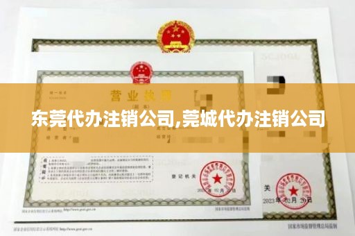 东莞代办注销公司,莞城代办注销公司