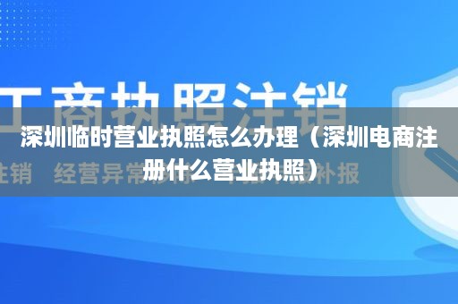 深圳临时营业执照怎么办理（深圳电商注册什么营业执照）