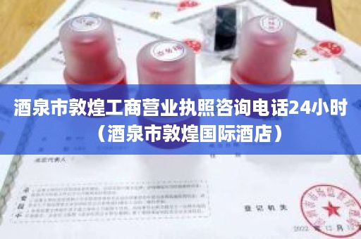 酒泉市敦煌工商营业执照咨询电话24小时（酒泉市敦煌国际酒店）