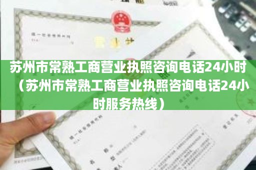 苏州市常熟工商营业执照咨询电话24小时（苏州市常熟工商营业执照咨询电话24小时服务热线）