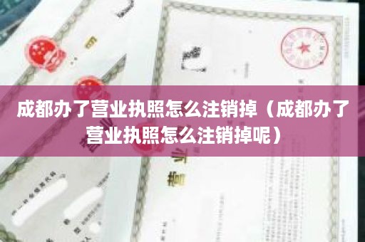 成都办了营业执照怎么注销掉（成都办了营业执照怎么注销掉呢）