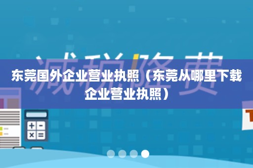 东莞国外企业营业执照（东莞从哪里下载企业营业执照）