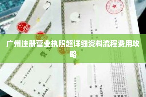 广州注册营业执照超详细资料流程费用攻略