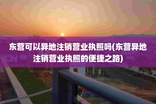 东营可以异地注销营业执照吗(东营异地注销营业执照的便捷之路)