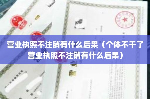 营业执照不注销有什么后果（个体不干了营业执照不注销有什么后果）