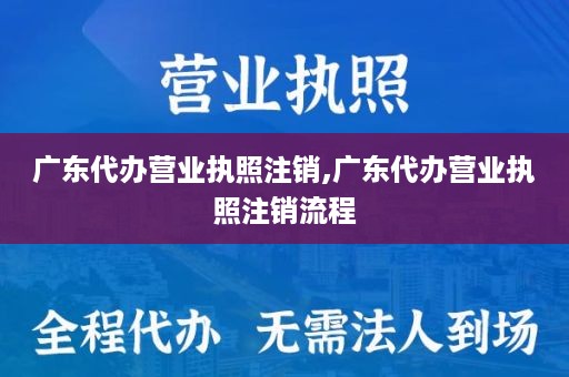 广东代办营业执照注销,广东代办营业执照注销流程