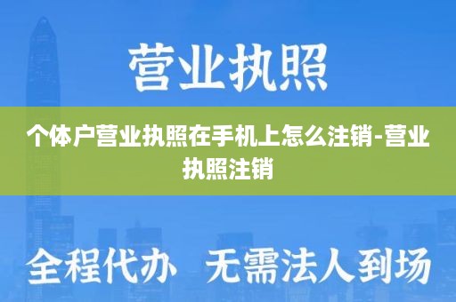 个体户营业执照在手机上怎么注销-营业执照注销