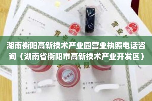 湖南衡阳高新技术产业园营业执照电话咨询（湖南省衡阳市高新技术产业开发区）