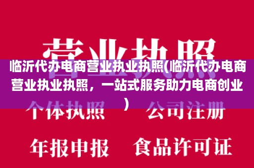 临沂代办电商营业执业执照(临沂代办电商营业执业执照，一站式服务助力电商创业)