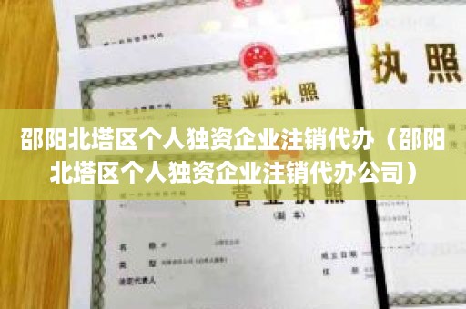 邵阳北塔区个人独资企业注销代办（邵阳北塔区个人独资企业注销代办公司）