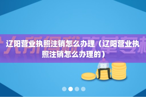 辽阳营业执照注销怎么办理（辽阳营业执照注销怎么办理的）