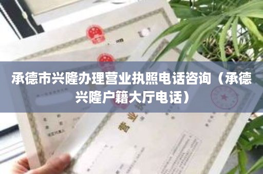 承德市兴隆办理营业执照电话咨询（承德兴隆户籍大厅电话）