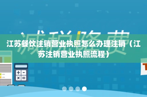 江苏餐饮注销营业执照怎么办理注销（江苏注销营业执照流程）