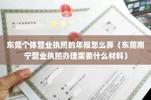 东莞个体营业执照的年报怎么弄（东莞南宁营业执照办理需要什么材料）