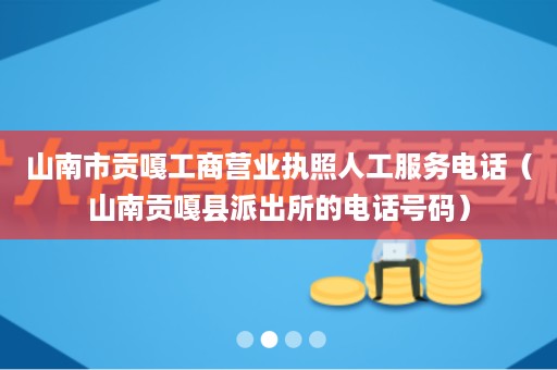 山南市贡嘎工商营业执照人工服务电话（山南贡嘎县派出所的电话号码）