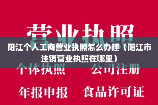 阳江个人工商营业执照怎么办理（阳江市注销营业执照在哪里）