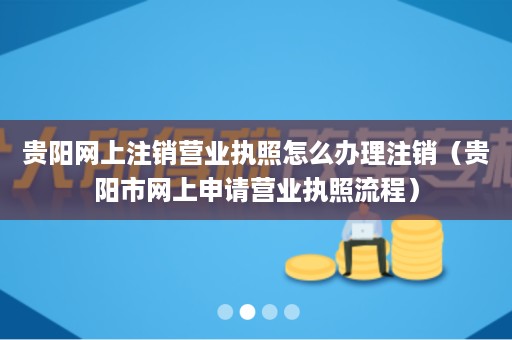 贵阳网上注销营业执照怎么办理注销（贵阳市网上申请营业执照流程）