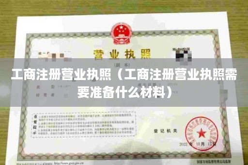 工商注册营业执照（工商注册营业执照需要准备什么材料）