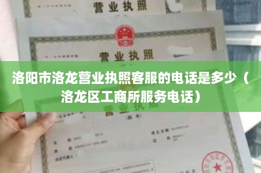 洛阳市洛龙营业执照客服的电话是多少（洛龙区工商所服务电话）