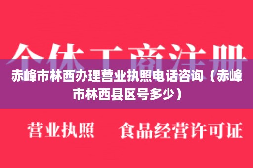 赤峰市林西办理营业执照电话咨询（赤峰市林西县区号多少）