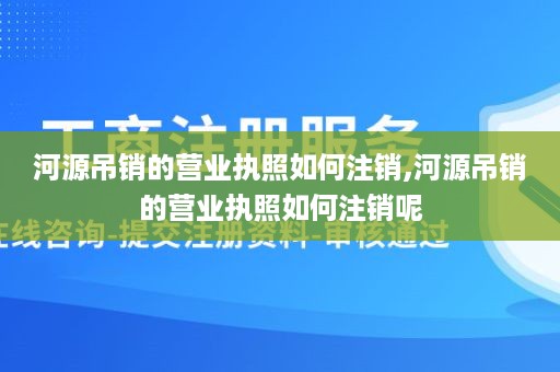 河源吊销的营业执照如何注销,河源吊销的营业执照如何注销呢