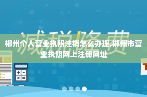 郴州个人营业执照注销怎么办理,郴州市营业执照网上注册网址