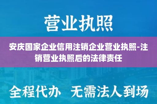 安庆国家企业信用注销企业营业执照-注销营业执照后的法律责任