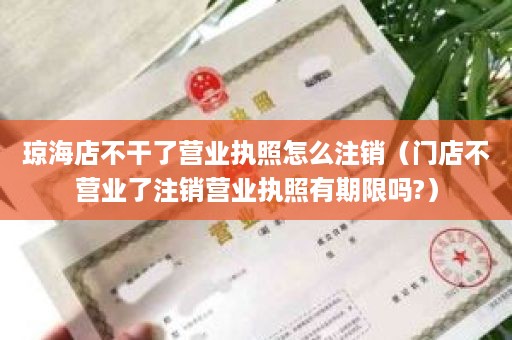 琼海店不干了营业执照怎么注销（门店不营业了注销营业执照有期限吗?）