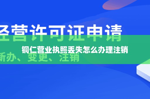 铜仁营业执照丢失怎么办理注销