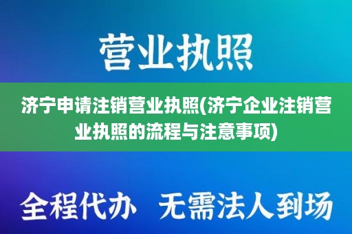 济宁申请注销营业执照(济宁企业注销营业执照的流程与注意事项)