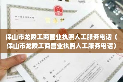 保山市龙陵工商营业执照人工服务电话（保山市龙陵工商营业执照人工服务电话）