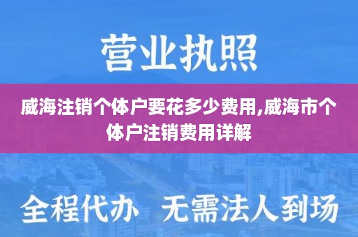 威海注销个体户要花多少费用,威海市个体户注销费用详解