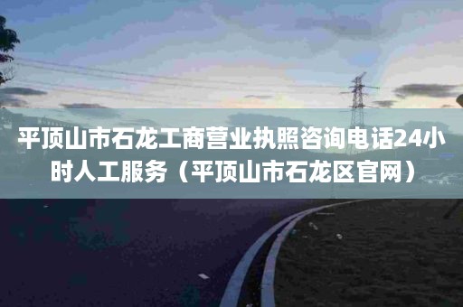 平顶山市石龙工商营业执照咨询电话24小时人工服务（平顶山市石龙区官网）