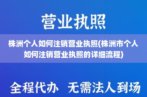 株洲个人如何注销营业执照(株洲市个人如何注销营业执照的详细流程)