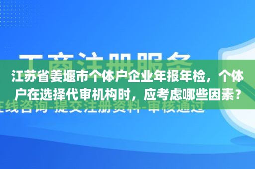 江苏省姜堰市个体户企业年报年检，个体户在选择代审机构时，应考虑哪些因素？