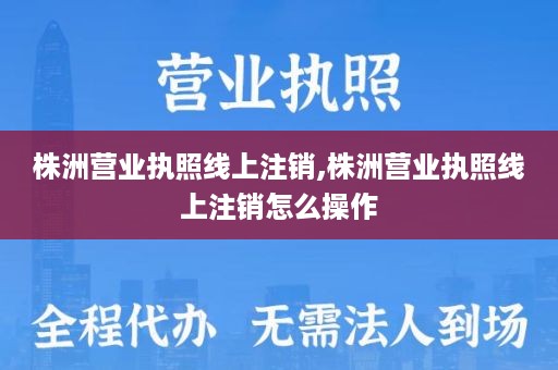 株洲营业执照线上注销,株洲营业执照线上注销怎么操作