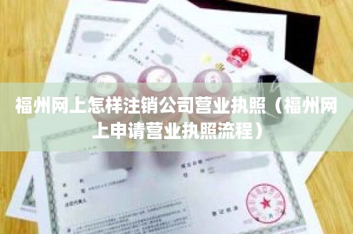 福州网上怎样注销公司营业执照（福州网上申请营业执照流程）