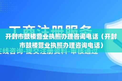 开封市鼓楼营业执照办理咨询电话（开封市鼓楼营业执照办理咨询电话）