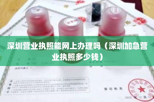 深圳营业执照能网上办理吗（深圳加急营业执照多少钱）