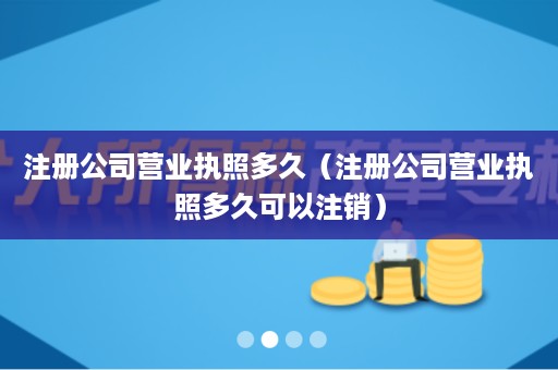 注册公司营业执照多久（注册公司营业执照多久可以注销）