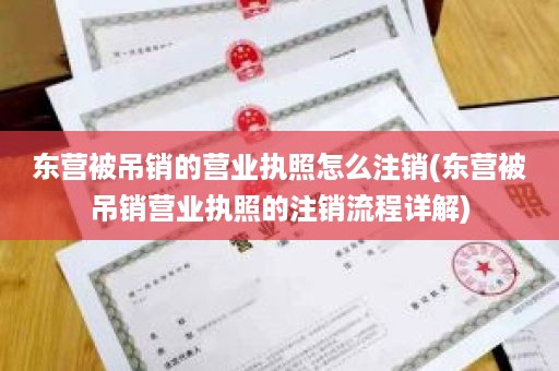 东营被吊销的营业执照怎么注销(东营被吊销营业执照的注销流程详解)