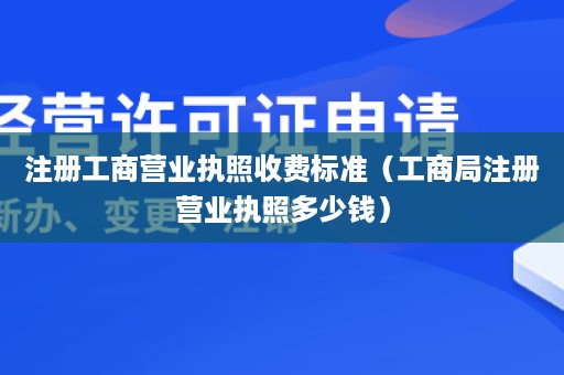 注册工商营业执照收费标准（工商局注册营业执照多少钱）